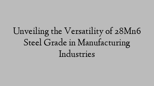 Unveiling the Versatility of 28Mn6 Steel Grade in Manufacturing Industries