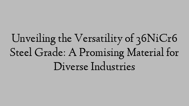 Unveiling the Versatility of 36NiCr6 Steel Grade: A Promising Material for Diverse Industries