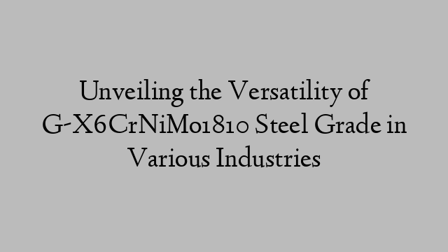 Unveiling the Versatility of G-X6CrNiMo1810 Steel Grade in Various Industries