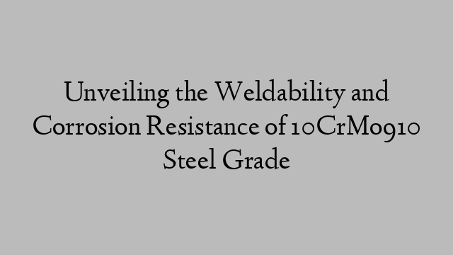 Unveiling the Weldability and Corrosion Resistance of 10CrMo910 Steel Grade