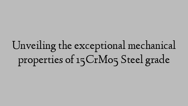 Unveiling the exceptional mechanical properties of 15CrMo5 Steel grade