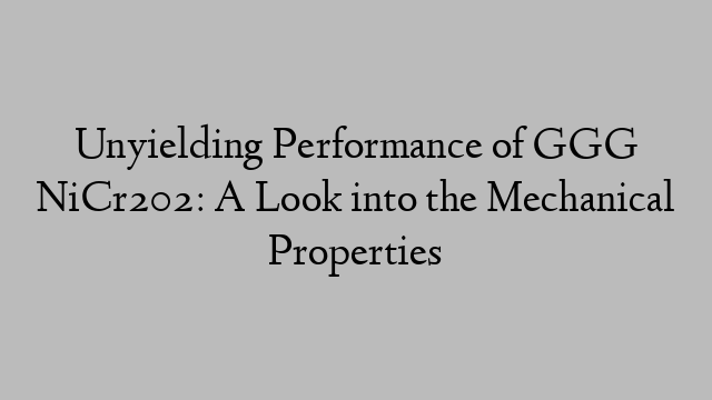 Unyielding Performance of GGG NiCr202: A Look into the Mechanical Properties