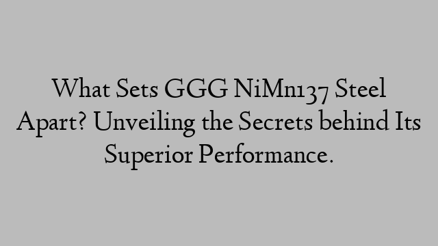 What Sets GGG NiMn137 Steel Apart? Unveiling the Secrets behind Its Superior Performance.