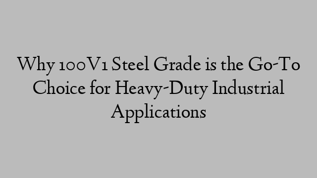 Why 100V1 Steel Grade is the Go-To Choice for Heavy-Duty Industrial Applications