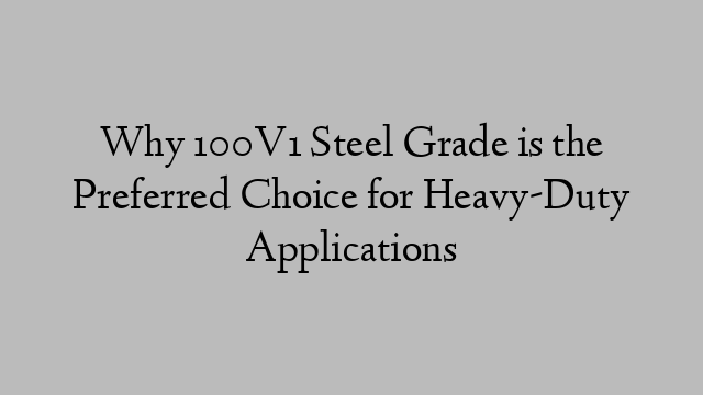 Why 100V1 Steel Grade is the Preferred Choice for Heavy-Duty Applications