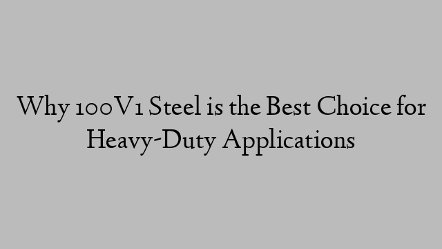 Why 100V1 Steel is the Best Choice for Heavy-Duty Applications