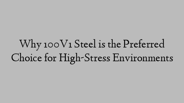 Why 100V1 Steel is the Preferred Choice for High-Stress Environments