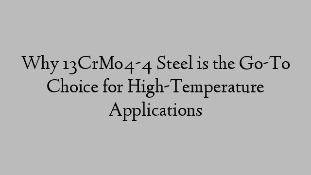 Why 13CrMo4-4 Steel is the Go-To Choice for High-Temperature Applications