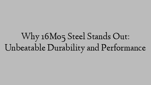 Why 16Mo5 Steel Stands Out: Unbeatable Durability and Performance