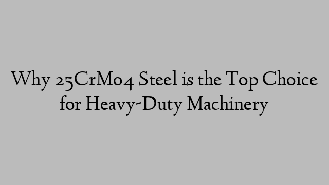 Why 25CrMo4 Steel is the Top Choice for Heavy-Duty Machinery