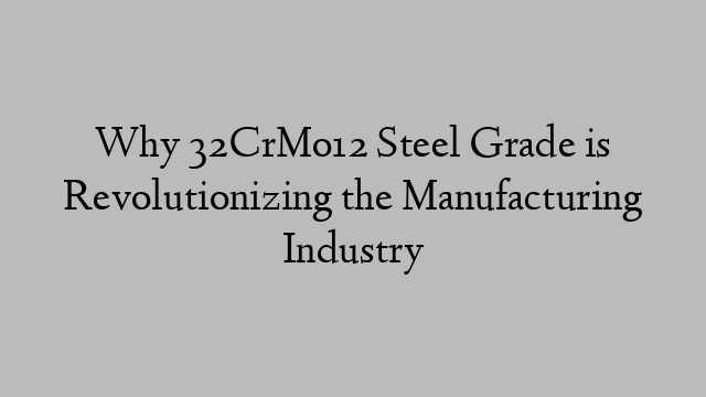 Why 32CrMo12 Steel Grade is Revolutionizing the Manufacturing Industry