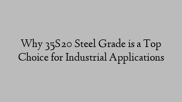 Why 35S20 Steel Grade is a Top Choice for Industrial Applications