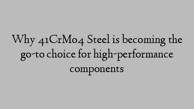 Why 41CrMo4 Steel is becoming the go-to choice for high-performance components