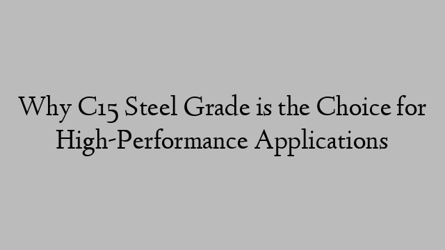 Why C15 Steel Grade is the Choice for High-Performance Applications