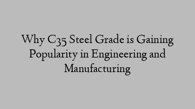 Why C35 Steel Grade is Gaining Popularity in Engineering and Manufacturing