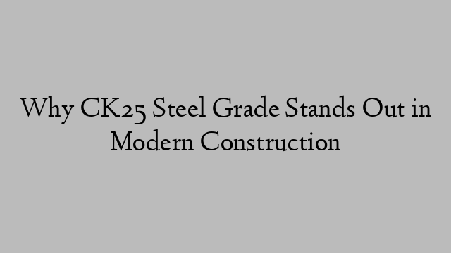 Why CK25 Steel Grade Stands Out in Modern Construction