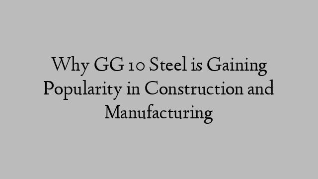 Why GG 10 Steel is Gaining Popularity in Construction and Manufacturing