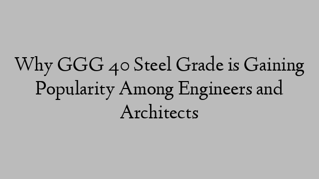 Why GGG 40 Steel Grade is Gaining Popularity Among Engineers and Architects