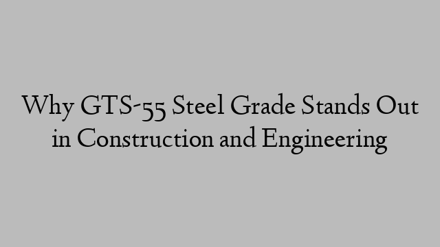 Why GTS-55 Steel Grade Stands Out in Construction and Engineering