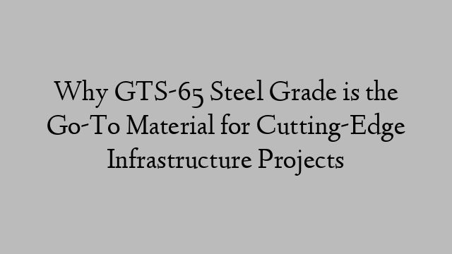 Why GTS-65 Steel Grade is the Go-To Material for Cutting-Edge Infrastructure Projects