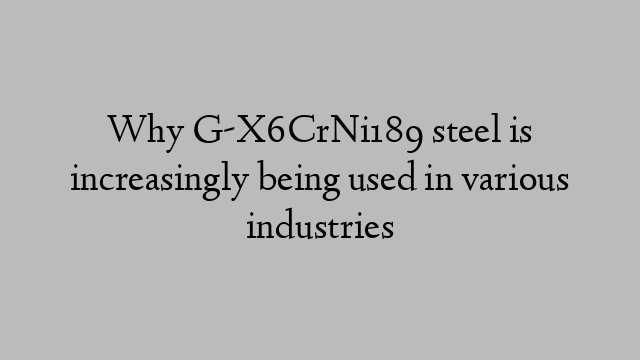 Why G-X6CrNi189 steel is increasingly being used in various industries