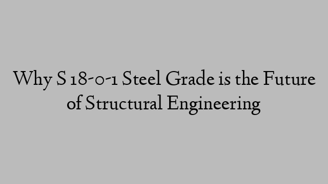 Why S 18-0-1 Steel Grade is the Future of Structural Engineering