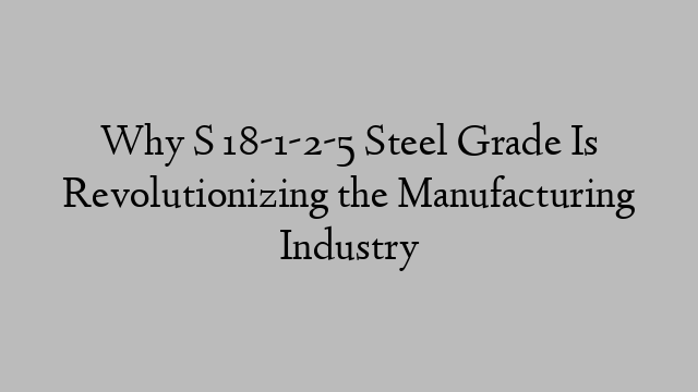 Why S 18-1-2-5 Steel Grade Is Revolutionizing the Manufacturing Industry