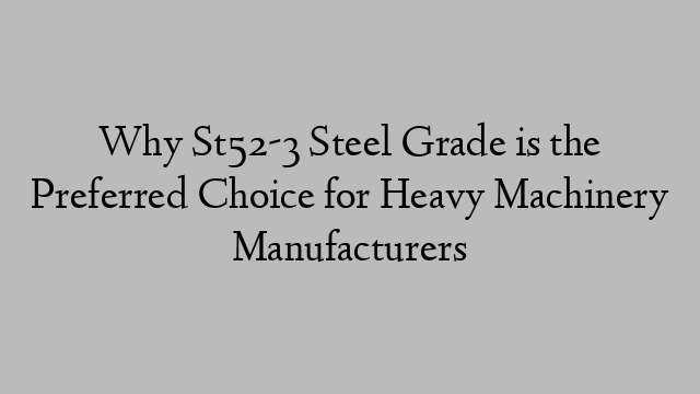 Why St52-3 Steel Grade is the Preferred Choice for Heavy Machinery Manufacturers