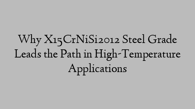 Why X15CrNiSi2012 Steel Grade Leads the Path in High-Temperature Applications