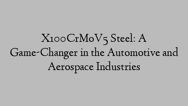 X100CrMoV5 Steel: A Game-Changer in the Automotive and Aerospace Industries