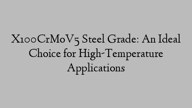 X100CrMoV5 Steel Grade: An Ideal Choice for High-Temperature Applications