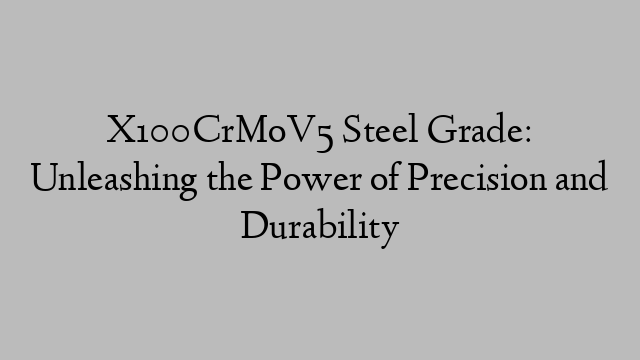 X100CrMoV5 Steel Grade: Unleashing the Power of Precision and Durability