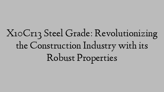 X10Cr13 Steel Grade: Revolutionizing the Construction Industry with its Robust Properties