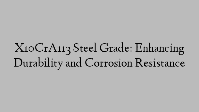 X10CrA113 Steel Grade: Enhancing Durability and Corrosion Resistance