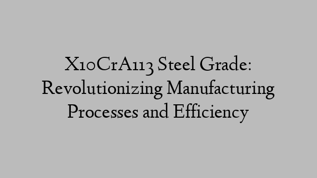 X10CrA113 Steel Grade: Revolutionizing Manufacturing Processes and Efficiency