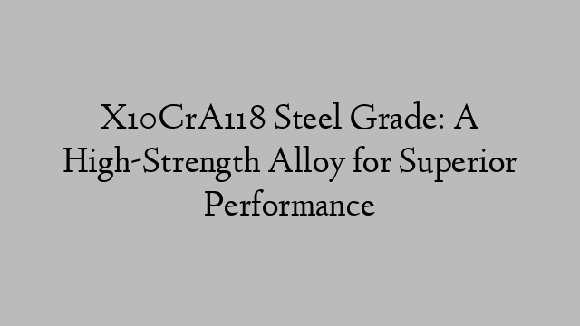 X10CrA118 Steel Grade: A High-Strength Alloy for Superior Performance