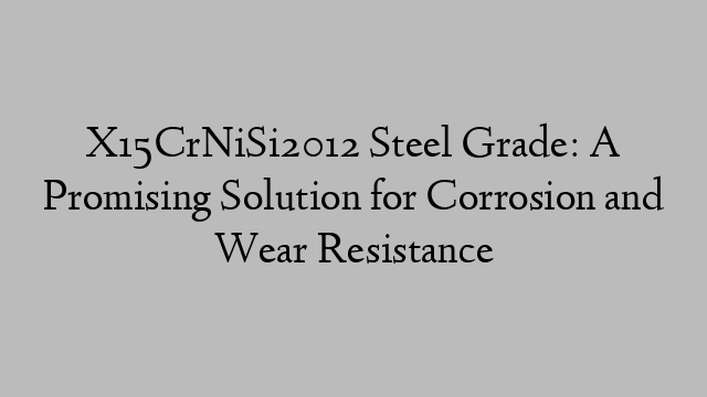 X15CrNiSi2012 Steel Grade: A Promising Solution for Corrosion and Wear Resistance