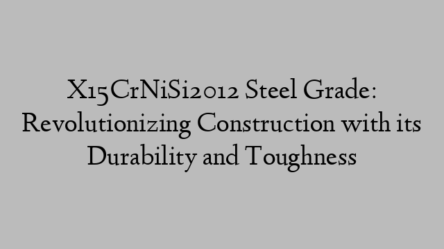 X15CrNiSi2012 Steel Grade: Revolutionizing Construction with its Durability and Toughness