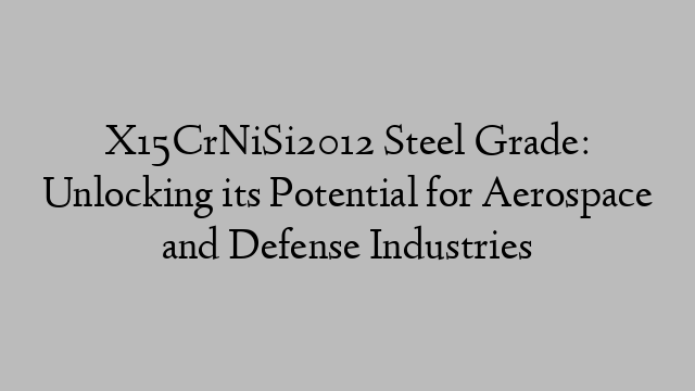 X15CrNiSi2012 Steel Grade: Unlocking its Potential for Aerospace and Defense Industries