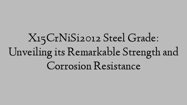 X15CrNiSi2012 Steel Grade: Unveiling its Remarkable Strength and Corrosion Resistance