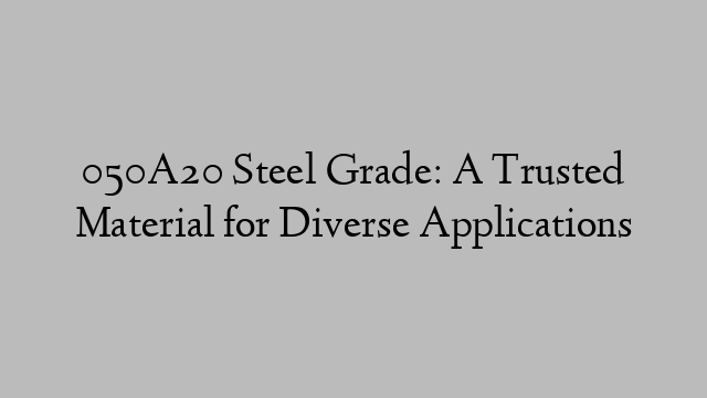 050A20 Steel Grade: A Trusted Material for Diverse Applications