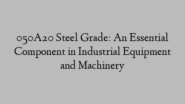 050A20 Steel Grade: An Essential Component in Industrial Equipment and Machinery