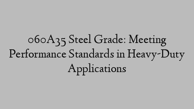 060A35 Steel Grade: Meeting Performance Standards in Heavy-Duty Applications