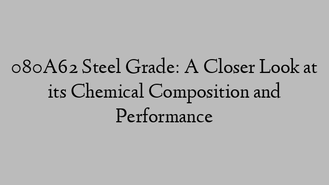 080A62 Steel Grade: A Closer Look at its Chemical Composition and Performance