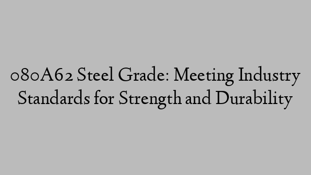 080A62 Steel Grade: Meeting Industry Standards for Strength and Durability