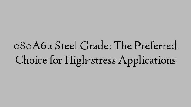 080A62 Steel Grade: The Preferred Choice for High-stress Applications