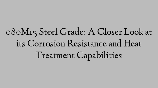 080M15 Steel Grade: A Closer Look at its Corrosion Resistance and Heat Treatment Capabilities