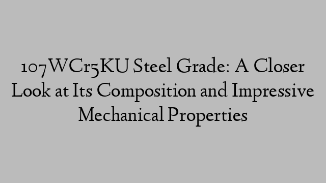 107WCr5KU Steel Grade: A Closer Look at Its Composition and Impressive Mechanical Properties