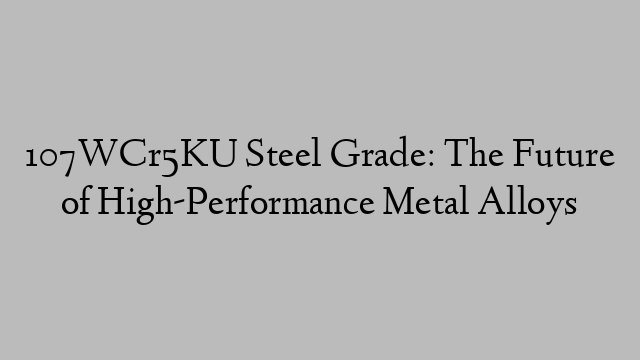 107WCr5KU Steel Grade: The Future of High-Performance Metal Alloys