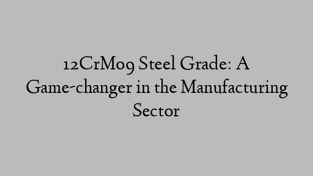 12CrMo9 Steel Grade: A Game-changer in the Manufacturing Sector